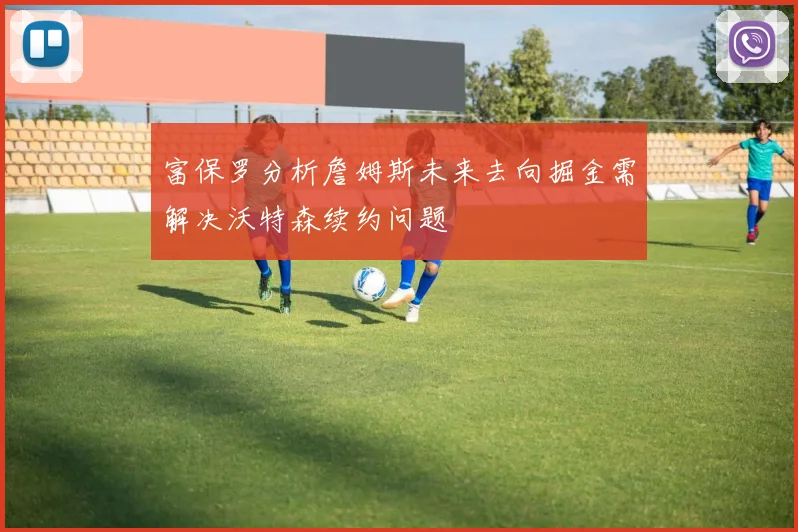 富保罗分析詹姆斯未来去向掘金需解决沃特森续约问题