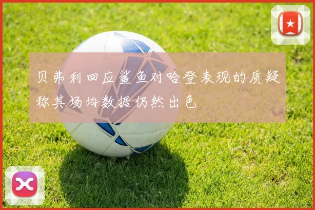 贝弗利回应鲨鱼对哈登表现的质疑称其场均数据仍然出色