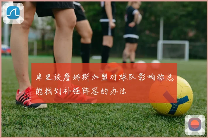 库里谈詹姆斯加盟对球队影响称总能找到补强阵容的办法