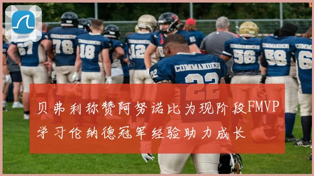 贝弗利称赞阿努诺比为现阶段FMVP学习伦纳德冠军经验助力成长