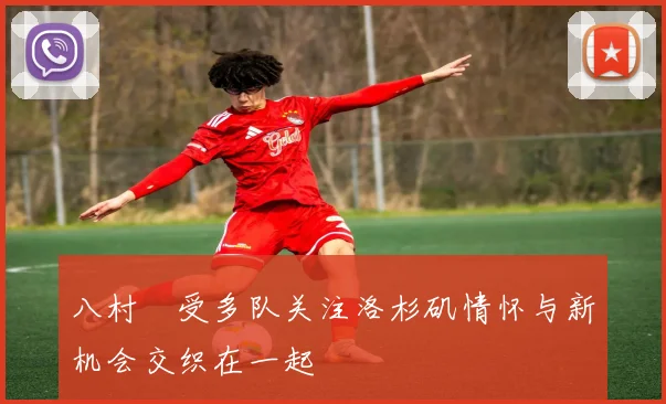 八村塁受多队关注洛杉矶情怀与新机会交织在一起