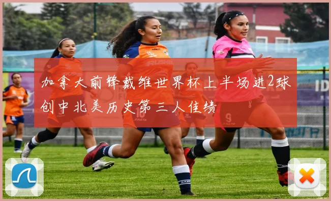 加拿大前锋戴维世界杯上半场进2球创中北美历史第三人佳绩
