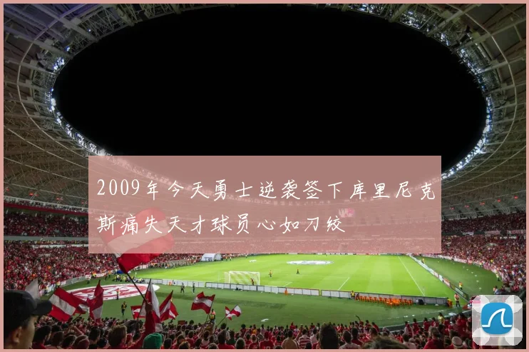 2009年今天勇士逆袭签下库里尼克斯痛失天才球员心如刀绞