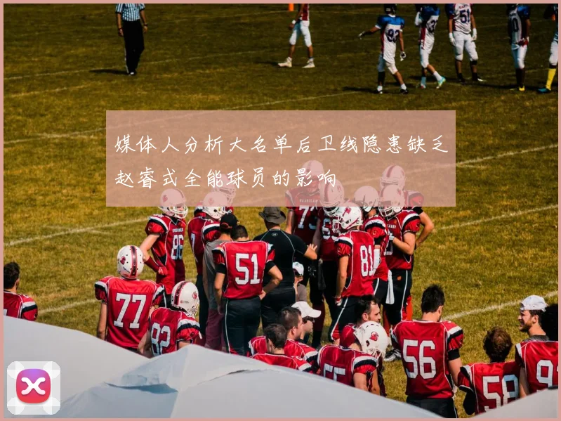 媒体人分析大名单后卫线隐患缺乏赵睿式全能球员的影响
