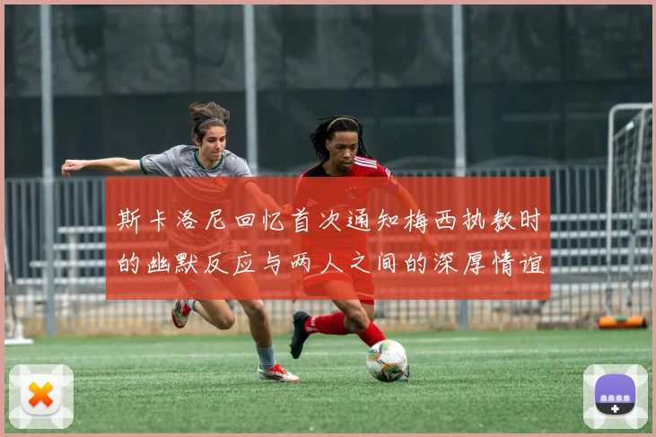 斯卡洛尼回忆首次通知梅西执教时的幽默反应与两人之间的深厚情谊