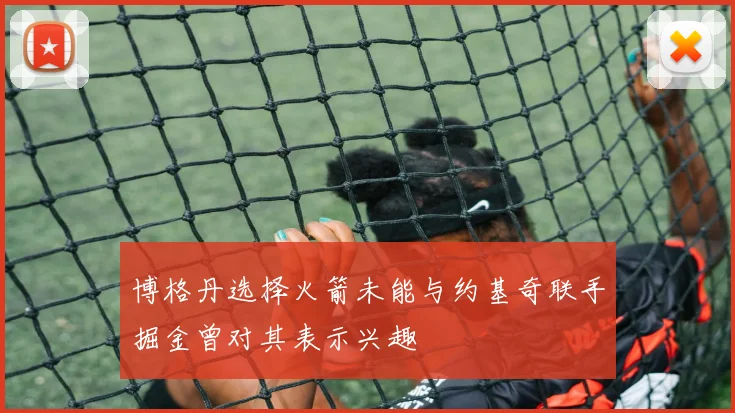 博格丹选择火箭未能与约基奇联手掘金曾对其表示兴趣