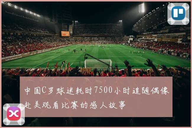 中国C罗球迷耗时7500小时追随偶像赴美观看比赛的感人故事