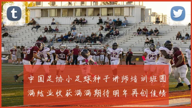 中国足协小足球种子讲师培训班圆满结业收获满满期待明年再创佳绩