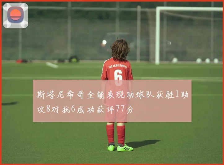 斯塔尼希奇全能表现助球队获胜1助攻8对抗6成功获评77分